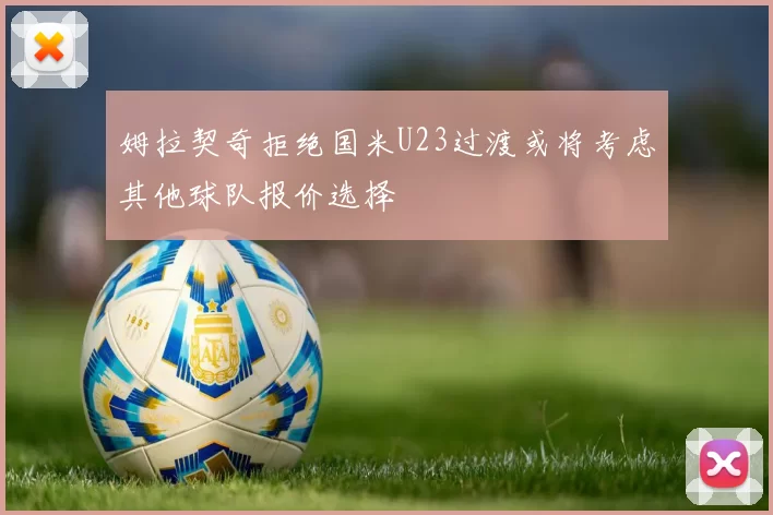 姆拉契奇拒绝国米U23过渡或将考虑其他球队报价选择