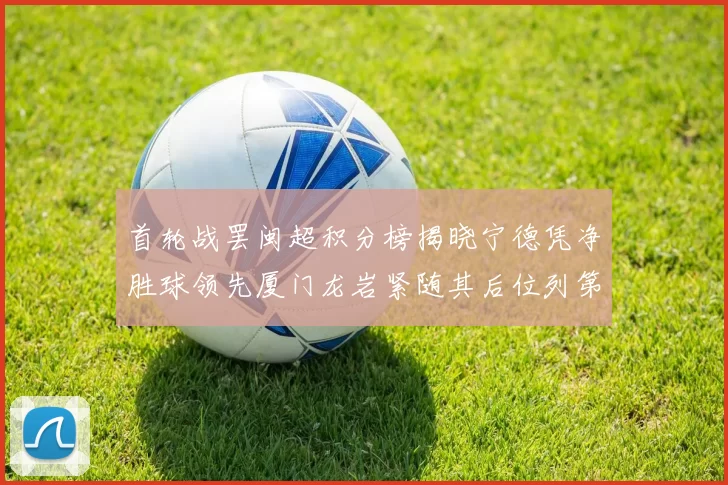 首轮战罢闽超积分榜揭晓宁德凭净胜球领先厦门龙岩紧随其后位列第三