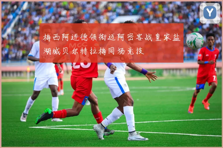 梅西阿连德领衔迈阿密客战皇家盐湖城贝尔特拉梅同场竞技