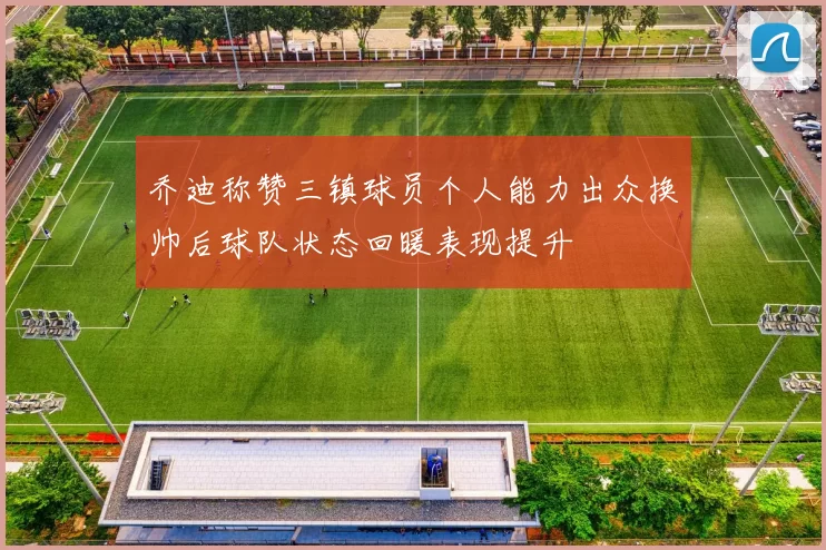 乔迪称赞三镇球员个人能力出众换帅后球队状态回暖表现提升