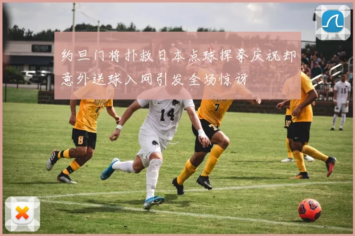 约旦门将扑救日本点球挥拳庆祝却意外送球入网引发全场惊讶