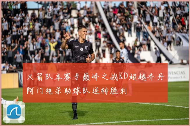 火箭队本赛季巅峰之战KD超越乔丹阿门绝杀助球队逆转胜利
