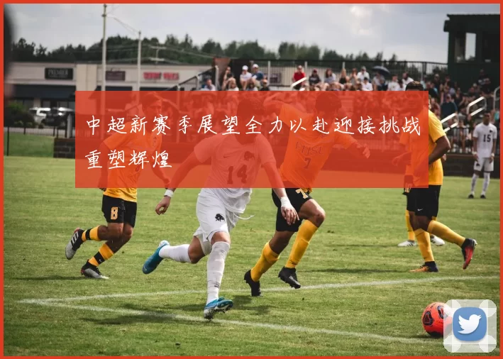 中超新赛季展望全力以赴迎接挑战重塑辉煌