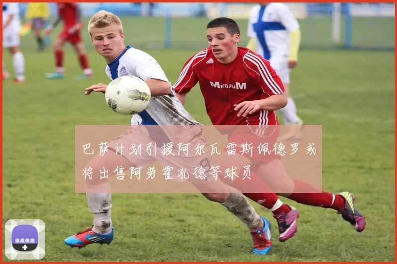 巴萨计划引援阿尔瓦雷斯佩德罗或将出售阿劳霍孔德等球员