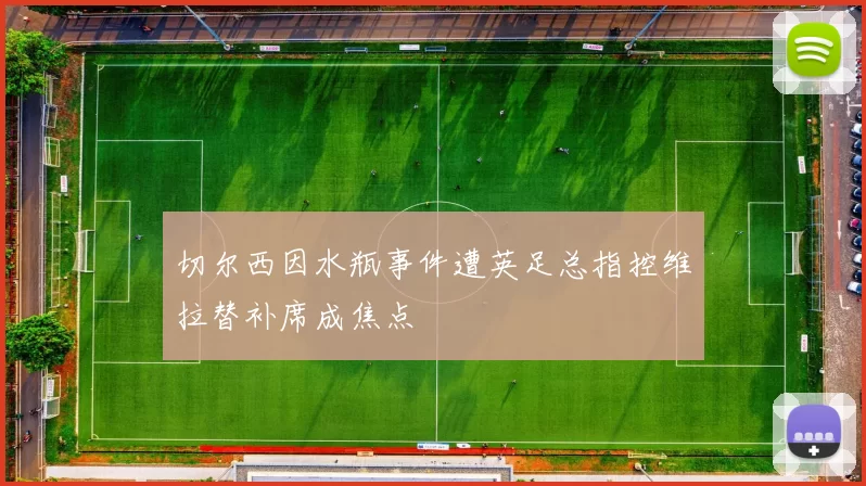 切尔西因水瓶事件遭英足总指控维拉替补席成焦点