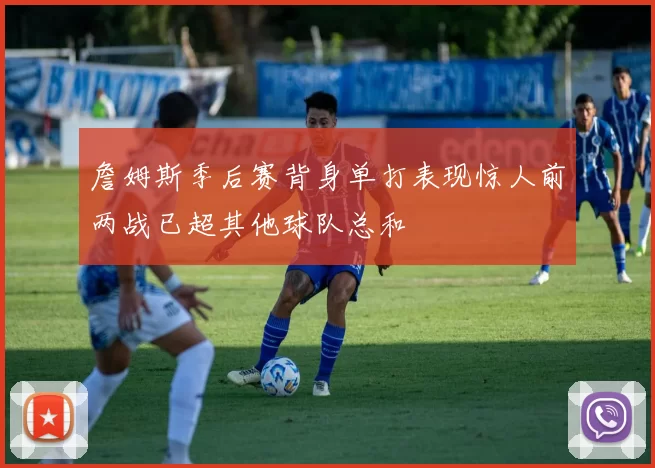 詹姆斯季后赛背身单打表现惊人前两战已超其他球队总和