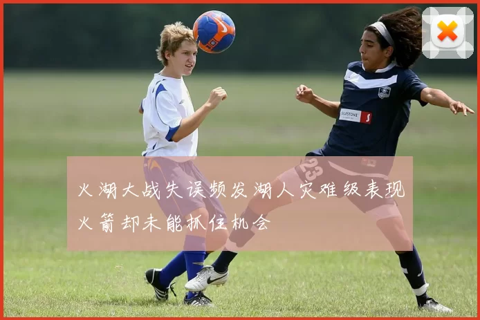 火湖大战失误频发湖人灾难级表现火箭却未能抓住机会