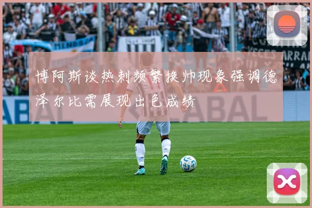 博阿斯谈热刺频繁换帅现象强调德泽尔比需展现出色成绩