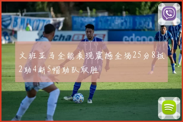 文班亚马全能表现震撼全场25分8板2助4断5帽助队取胜