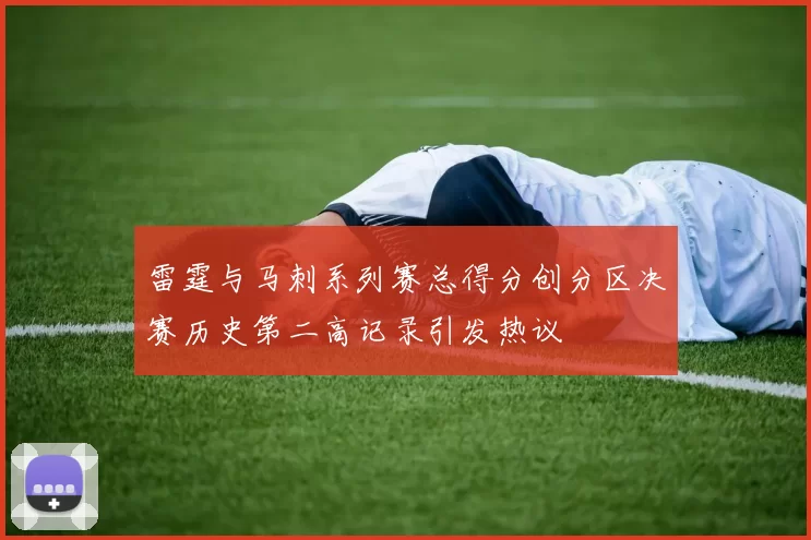 雷霆与马刺系列赛总得分创分区决赛历史第二高记录引发热议