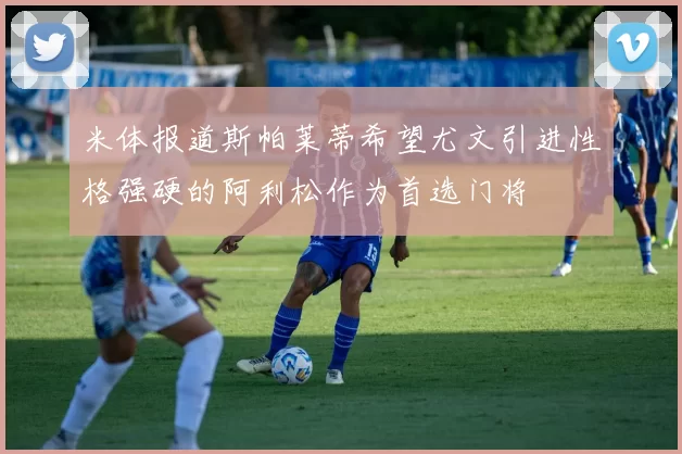 米体报道斯帕莱蒂希望尤文引进性格强硬的阿利松作为首选门将