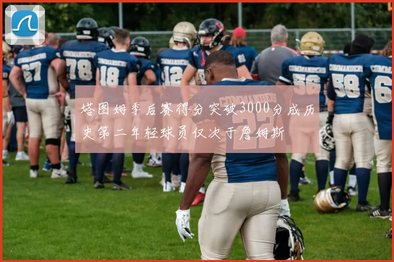 塔图姆季后赛得分突破3000分成历史第二年轻球员仅次于詹姆斯