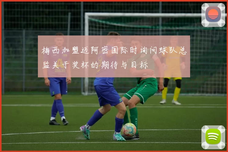梅西加盟迈阿密国际时询问球队总监关于奖杯的期待与目标