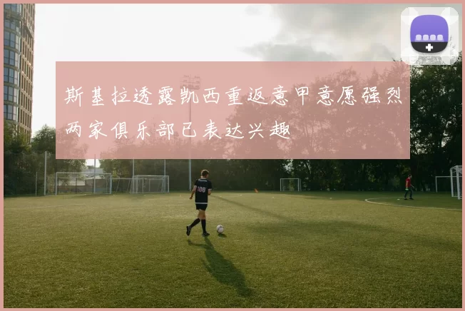 斯基拉透露凯西重返意甲意愿强烈两家俱乐部已表达兴趣