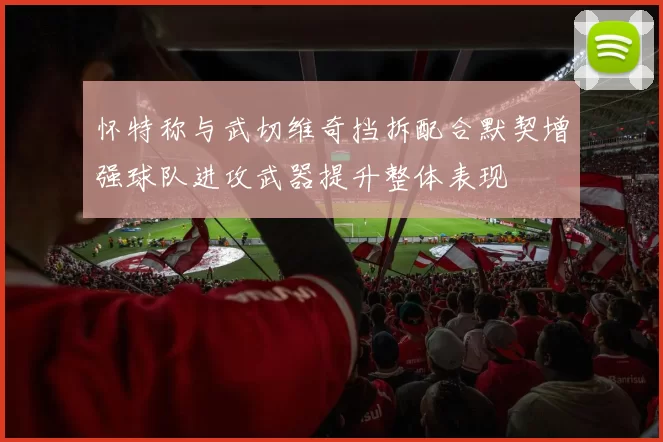 怀特称与武切维奇挡拆配合默契增强球队进攻武器提升整体表现