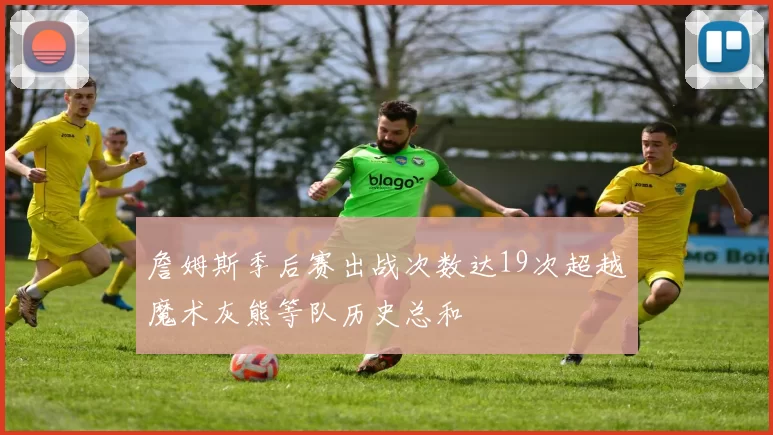 詹姆斯季后赛出战次数达19次超越魔术灰熊等队历史总和