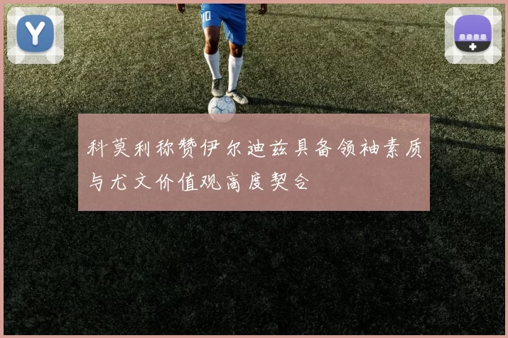科莫利称赞伊尔迪兹具备领袖素质与尤文价值观高度契合